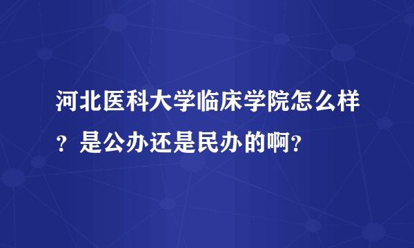 河北医科大学临床学院怎么样？是公办还是民办的啊？