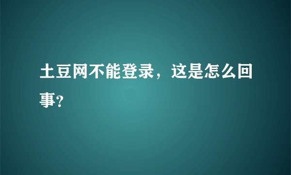土豆网不能登录，这是怎么回事？
