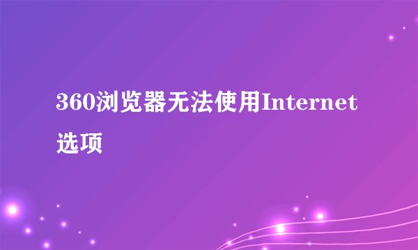 360浏览器无法使用Internet选项