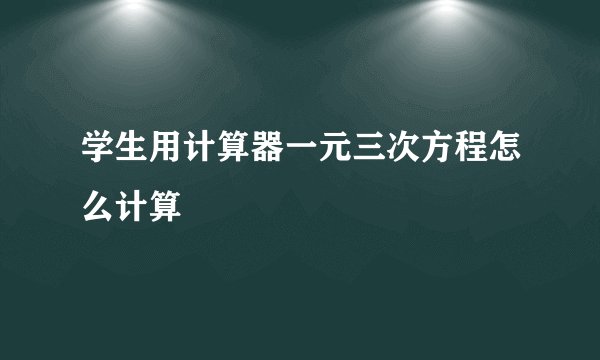 学生用计算器一元三次方程怎么计算