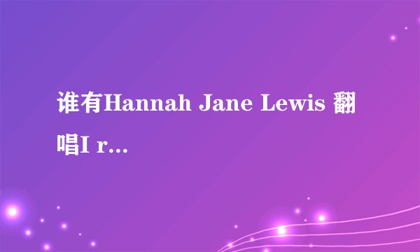 谁有Hannah Jane Lewis 翻唱I really like you mp3网盘