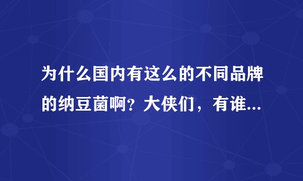 为什么国内有这么的不同品牌的纳豆菌啊？大侠们，有谁知道那个牌子的纳豆菌好，是真货的？