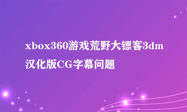 xbox360游戏荒野大镖客3dm汉化版CG字幕问题
