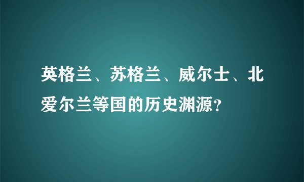 英格兰、苏格兰、威尔士、北爱尔兰等国的历史渊源？
