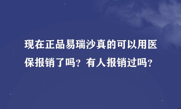 现在正品易瑞沙真的可以用医保报销了吗？有人报销过吗？