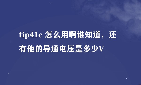 tip41c 怎么用啊谁知道，还有他的导通电压是多少V