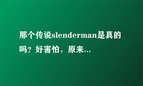 那个传说slenderman是真的吗？好害怕，原来不相信但看到这视频后感觉是真的，那视频是怎么弄出