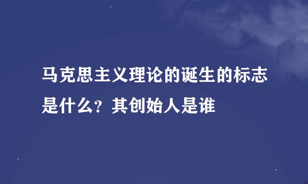 马克思主义理论的诞生的标志是什么？其创始人是谁
