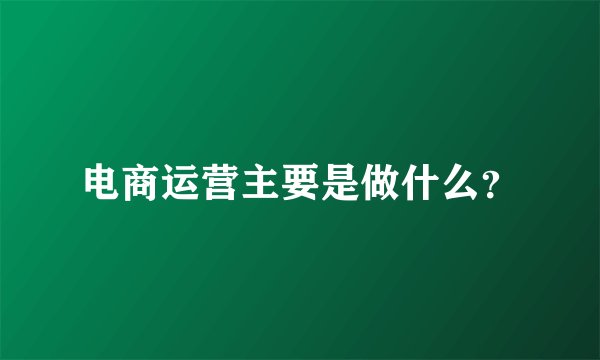 电商运营主要是做什么？