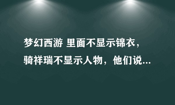 梦幻西游 里面不显示锦衣，骑祥瑞不显示人物，他们说我这电脑显卡低，大神帮看看，另外怎么可以弄显卡高