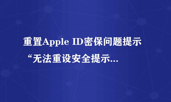 重置Apple ID密保问题提示“无法重设安全提示问题 没有足够信息以重设您的安全提示问题“等多久能再试？