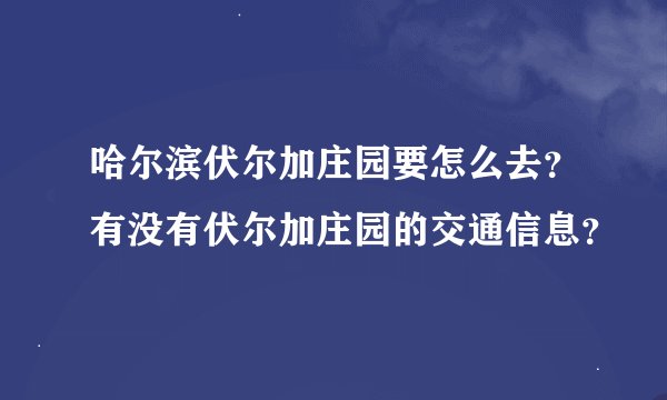 哈尔滨伏尔加庄园要怎么去？有没有伏尔加庄园的交通信息？