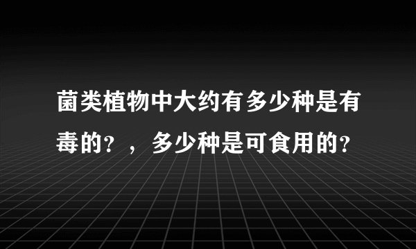 菌类植物中大约有多少种是有毒的？，多少种是可食用的？