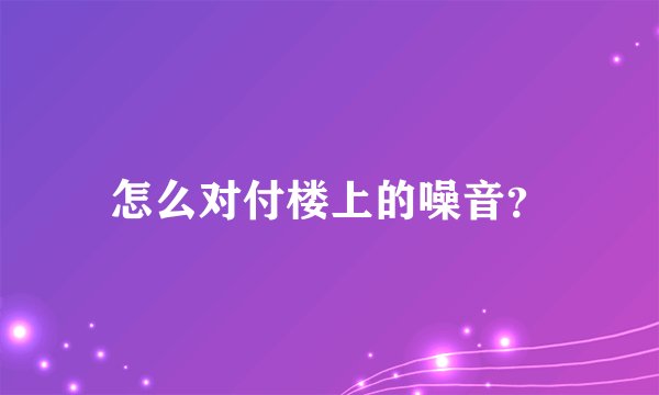 怎么对付楼上的噪音？