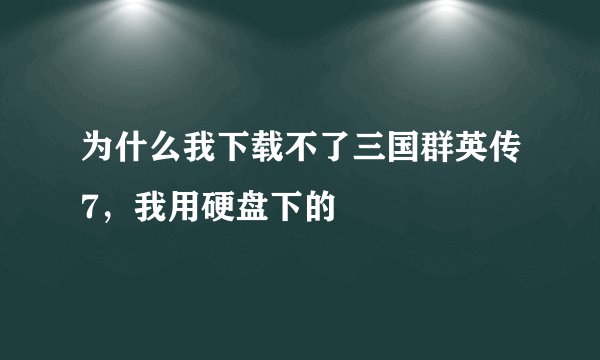 为什么我下载不了三国群英传7，我用硬盘下的
