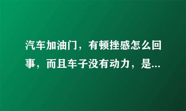 汽车加油门，有顿挫感怎么回事，而且车子没有动力，是什么原因？