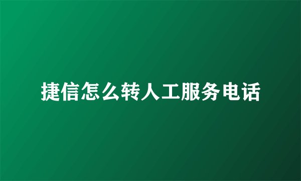 捷信怎么转人工服务电话