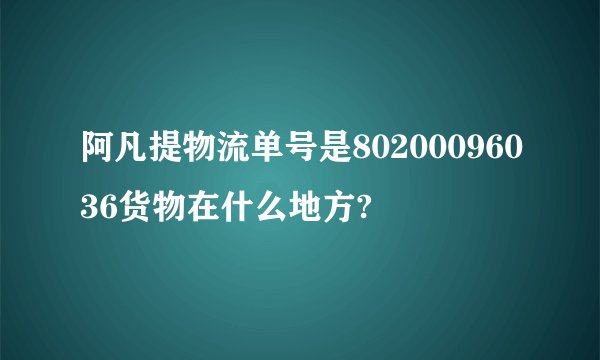 阿凡提物流单号是80200096036货物在什么地方?