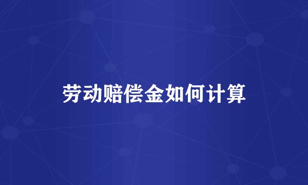 劳动赔偿金如何计算