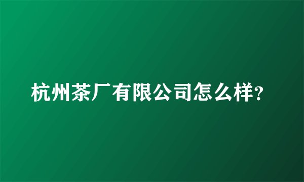 杭州茶厂有限公司怎么样？
