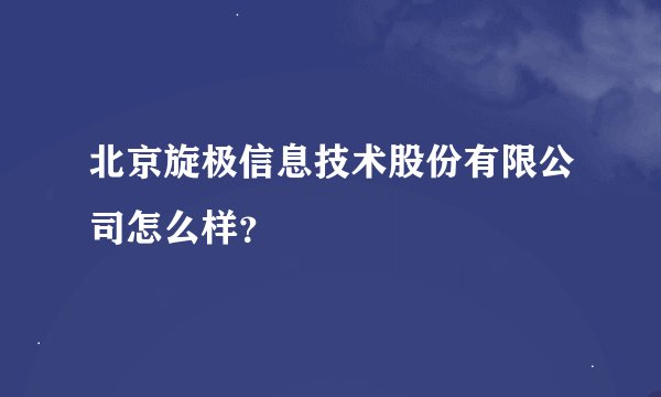 北京旋极信息技术股份有限公司怎么样？