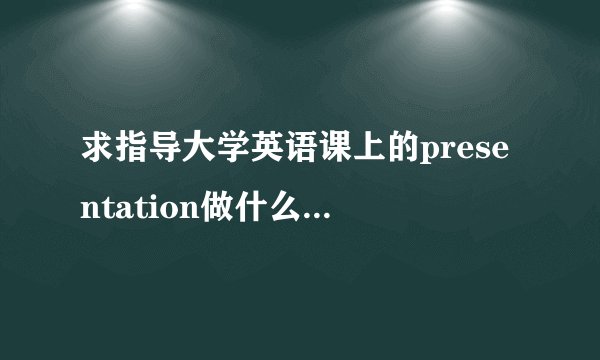求指导大学英语课上的presentation做什么主题、怎么做好啊（两个人一起哦）