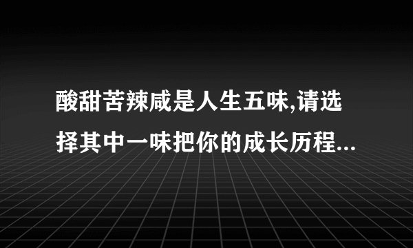 酸甜苦辣咸是人生五味,请选择其中一味把你的成长历程中的一件事写下来.作文 450字左右.