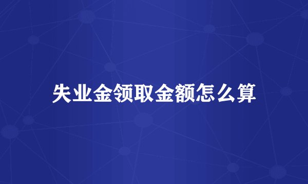 失业金领取金额怎么算