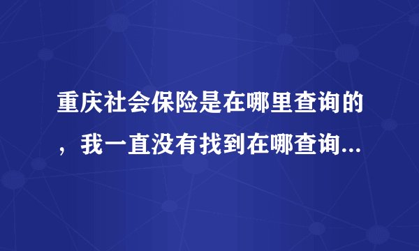 重庆社会保险是在哪里查询的，我一直没有找到在哪查询，很烦恼