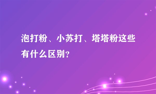 泡打粉、小苏打、塔塔粉这些有什么区别？