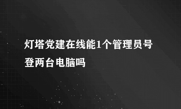 灯塔党建在线能1个管理员号登两台电脑吗