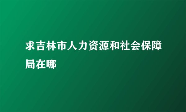 求吉林市人力资源和社会保障局在哪