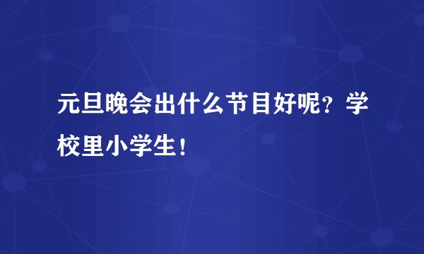 元旦晚会出什么节目好呢？学校里小学生！