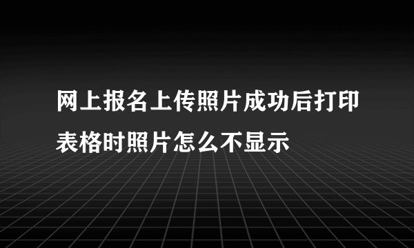 网上报名上传照片成功后打印表格时照片怎么不显示
