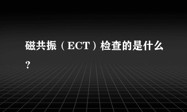 磁共振（ECT）检查的是什么？