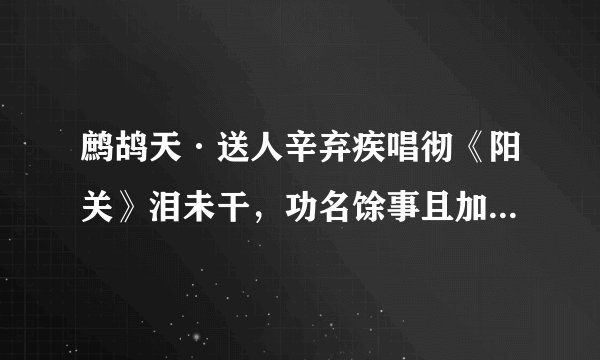 鹧鸪天·送人辛弃疾唱彻《阳关》泪未干，功名馀事且加餐。浮天水送无穷树，带雨云埋一半山。今古恨，几千