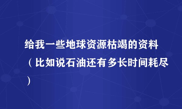 给我一些地球资源枯竭的资料（比如说石油还有多长时间耗尽）