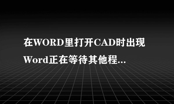 在WORD里打开CAD时出现Word正在等待其他程序完成OLE操作，然后CAD就打不开了，该怎么办