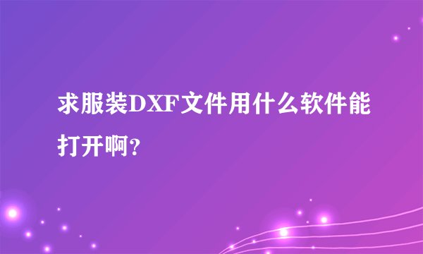 求服装DXF文件用什么软件能打开啊？