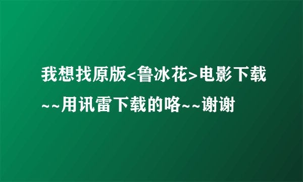 我想找原版<鲁冰花>电影下载~~用讯雷下载的咯~~谢谢