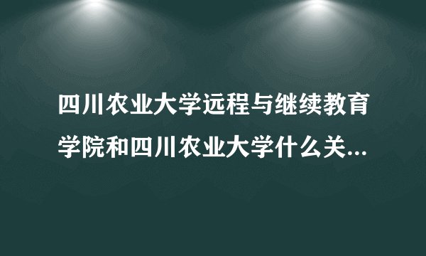 四川农业大学远程与继续教育学院和四川农业大学什么关系？有从属关系没