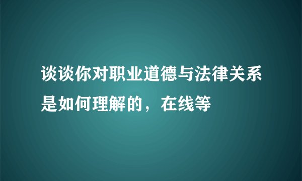 谈谈你对职业道德与法律关系是如何理解的，在线等