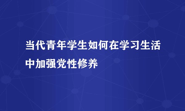 当代青年学生如何在学习生活中加强党性修养