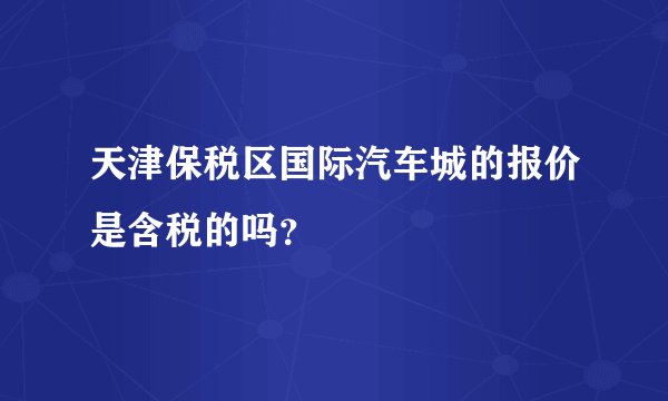天津保税区国际汽车城的报价是含税的吗？