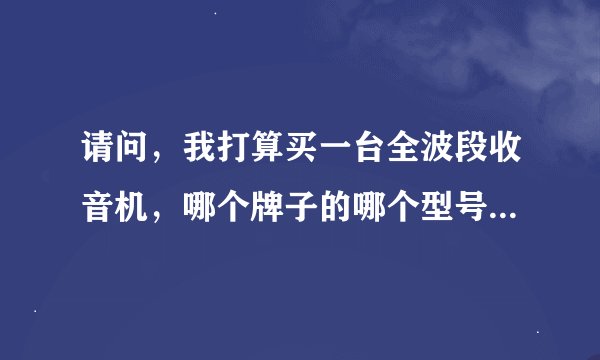 请问，我打算买一台全波段收音机，哪个牌子的哪个型号的最好，价位在100以下的。谢谢啊