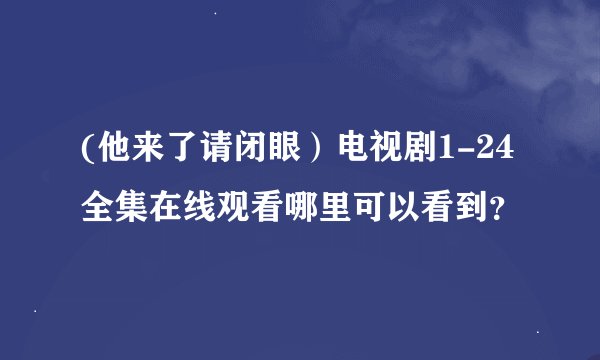 (他来了请闭眼）电视剧1-24全集在线观看哪里可以看到？