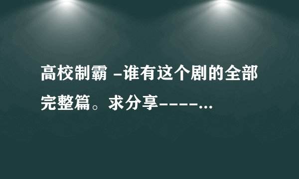 高校制霸 -谁有这个剧的全部完整篇。求分享----网上只有几个有片源，其他都找不到