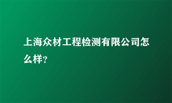 上海众材工程检测有限公司怎么样？