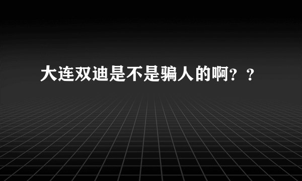 大连双迪是不是骗人的啊？？