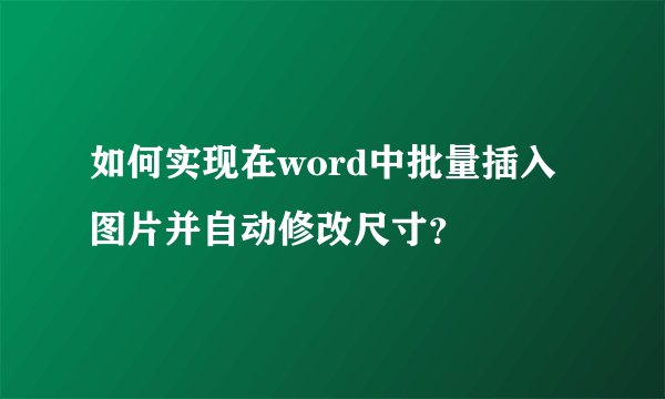如何实现在word中批量插入图片并自动修改尺寸？
